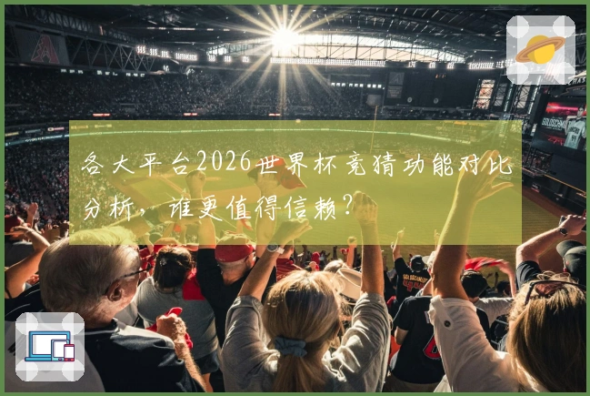 各大平台2026世界杯竞猜功能对比分析，谁更值得信赖？