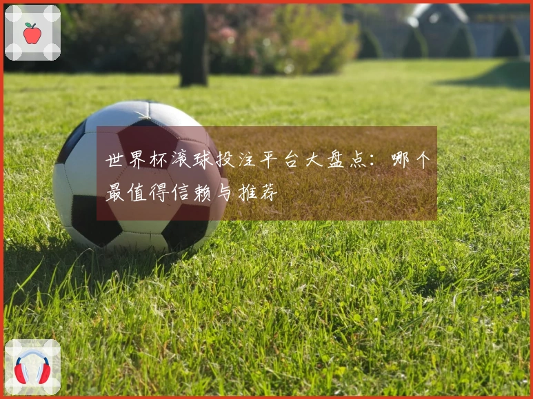 世界杯滚球投注平台大盘点：哪个最值得信赖与推荐