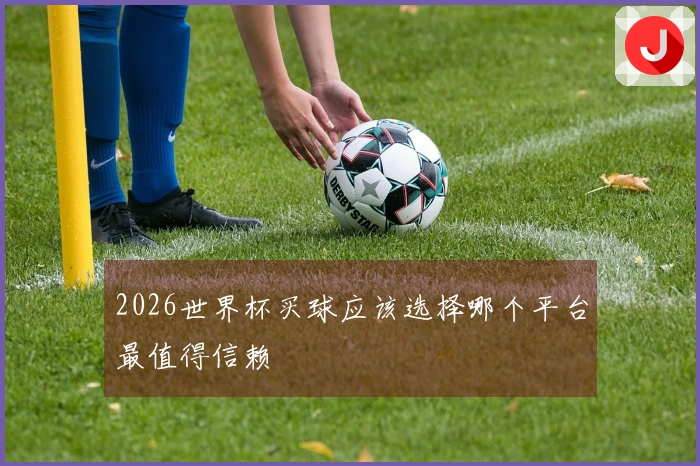 2026世界杯买球应该选择哪个平台最值得信赖