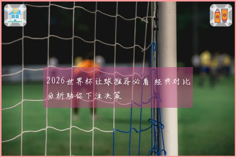 2026世界杯让球推荐必看 经典对比分析助你下注决策