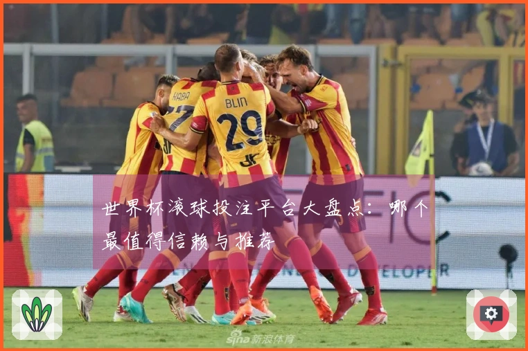 世界杯滚球投注平台大盘点：哪个最值得信赖与推荐