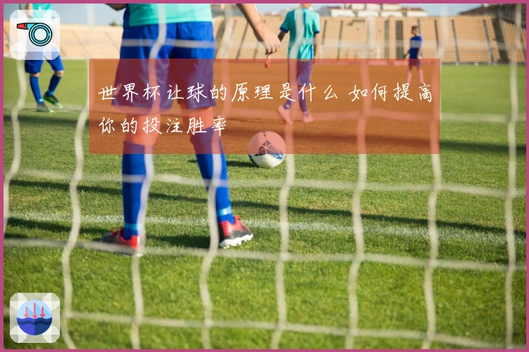 世界杯让球的原理是什么 如何提高你的投注胜率