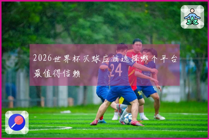 2026世界杯买球应该选择哪个平台最值得信赖