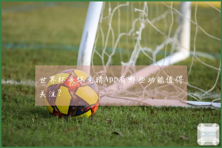 世界杯滚球竞猜App有哪些功能值得关注？