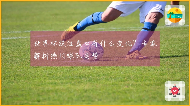 世界杯投注盘口有什么变化？专家解析热门球队走势
