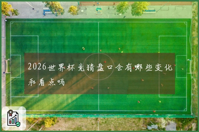 2026世界杯竞猜盘口会有哪些变化和看点吗